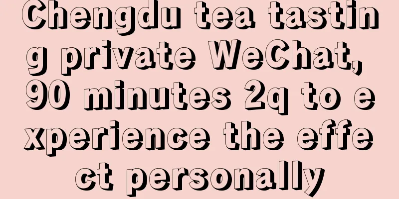 Chengdu tea tasting private WeChat, 90 minutes 2q to experience the effect personally