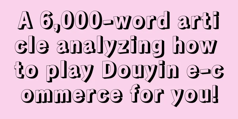 A 6,000-word article analyzing how to play Douyin e-commerce for you!