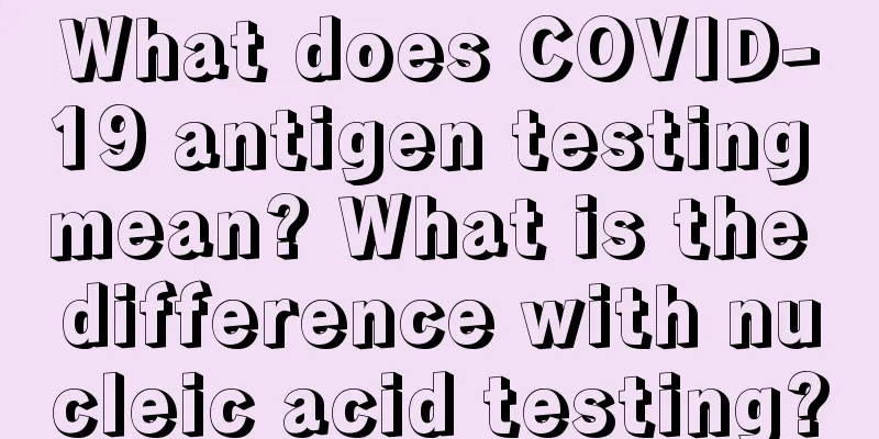 What does COVID-19 antigen testing mean? What is the difference with nucleic acid testing?