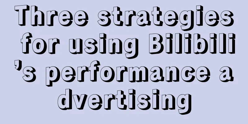 Three strategies for using Bilibili’s performance advertising