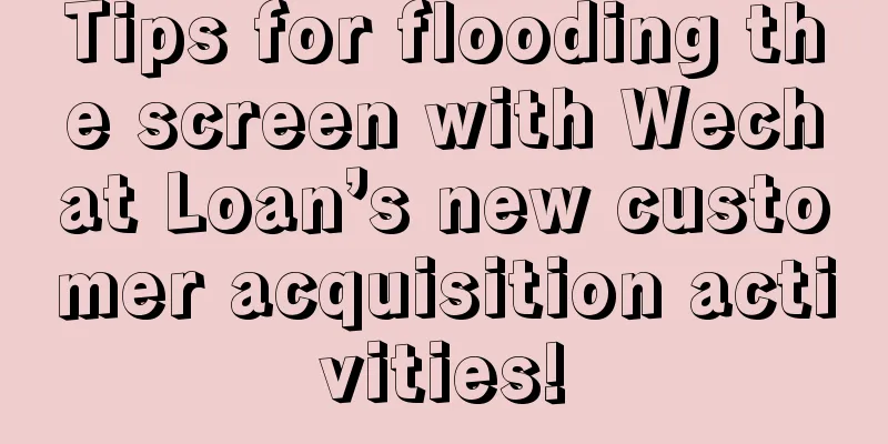 Tips for flooding the screen with Wechat Loan’s new customer acquisition activities!