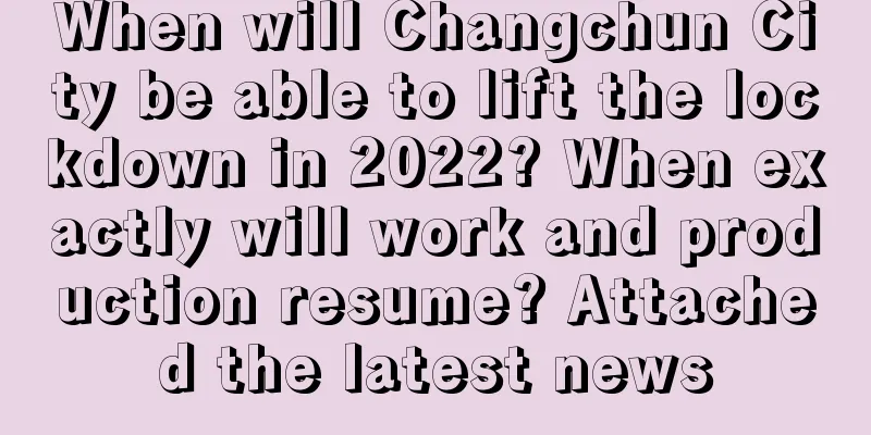 When will Changchun City be able to lift the lockdown in 2022? When exactly will work and production resume? Attached the latest news