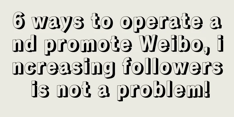 6 ways to operate and promote Weibo, increasing followers is not a problem!