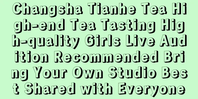 Changsha Tianhe Tea High-end Tea Tasting High-quality Girls Live Audition Recommended Bring Your Own Studio Best Shared with Everyone