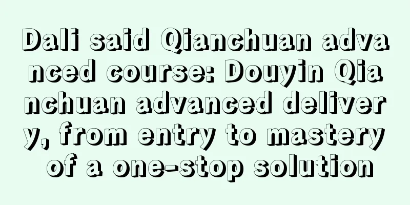 Dali said Qianchuan advanced course: Douyin Qianchuan advanced delivery, from entry to mastery of a one-stop solution