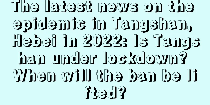 The latest news on the epidemic in Tangshan, Hebei in 2022: Is Tangshan under lockdown? When will the ban be lifted?