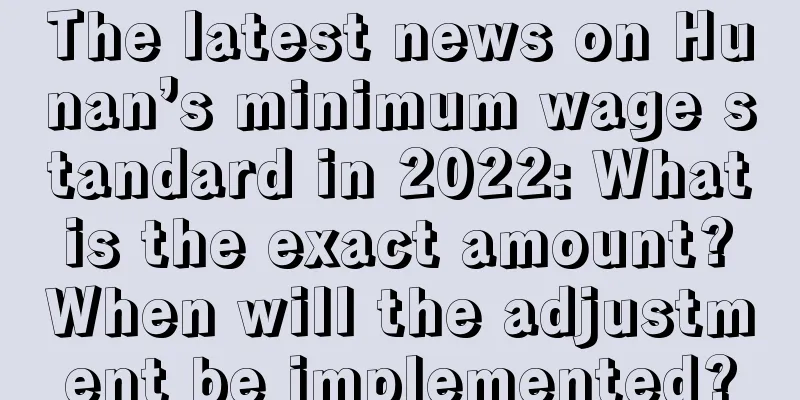 The latest news on Hunan’s minimum wage standard in 2022: What is the exact amount? When will the adjustment be implemented?