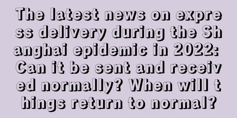 The latest news on express delivery during the Shanghai epidemic in 2022: Can it be sent and received normally? When will things return to normal?