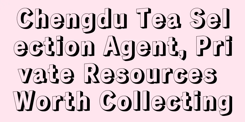 Chengdu Tea Selection Agent, Private Resources Worth Collecting