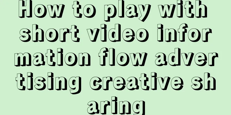 How to play with short video information flow advertising creative sharing