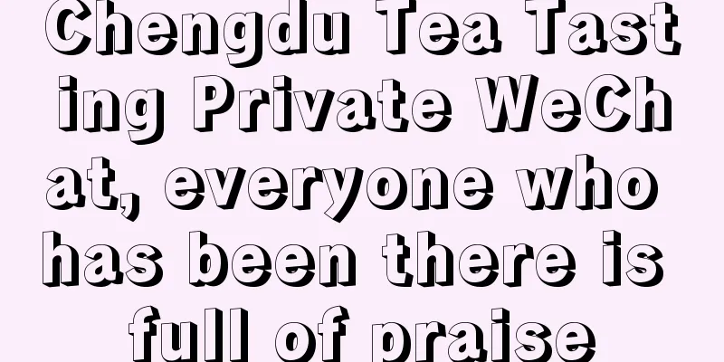 Chengdu Tea Tasting Private WeChat, everyone who has been there is full of praise