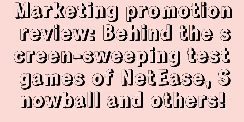 Marketing promotion review: Behind the screen-sweeping test games of NetEase, Snowball and others!