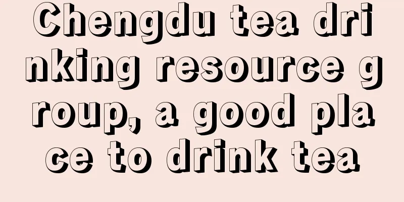 Chengdu tea drinking resource group, a good place to drink tea