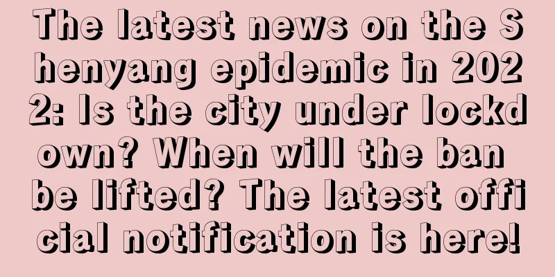 The latest news on the Shenyang epidemic in 2022: Is the city under lockdown? When will the ban be lifted? The latest official notification is here!