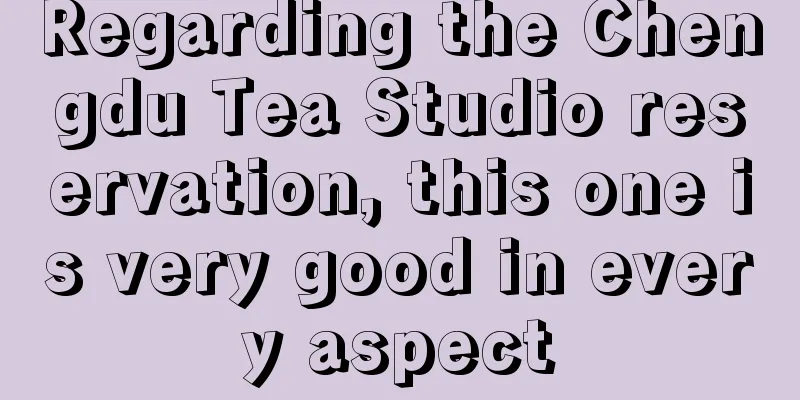 Regarding the Chengdu Tea Studio reservation, this one is very good in every aspect