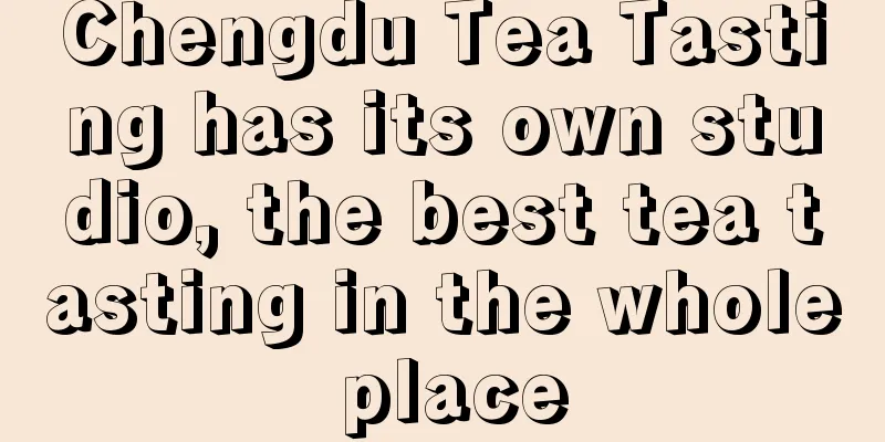 Chengdu Tea Tasting has its own studio, the best tea tasting in the whole place