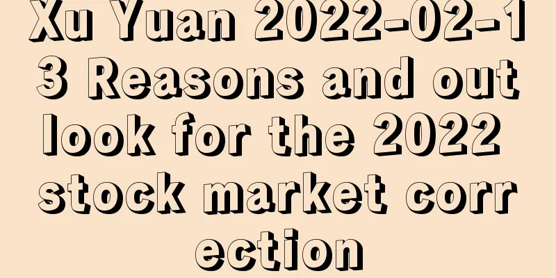 Xu Yuan 2022-02-13 Reasons and outlook for the 2022 stock market correction