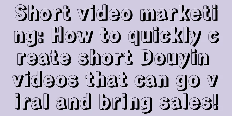 Short video marketing: How to quickly create short Douyin videos that can go viral and bring sales!