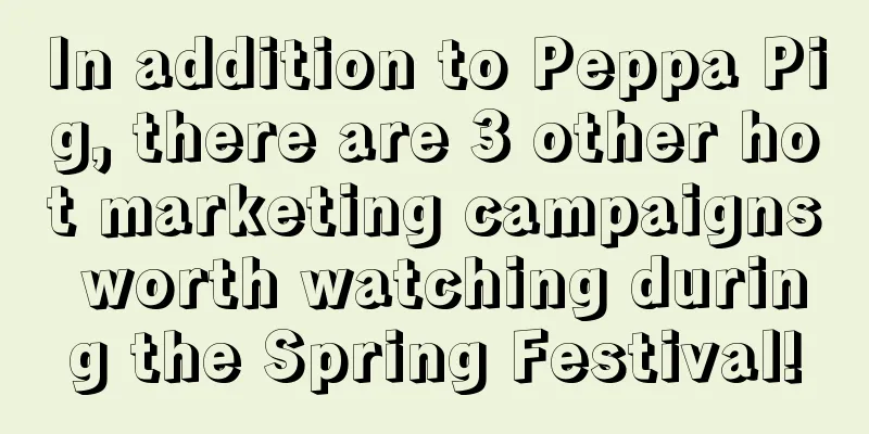 In addition to Peppa Pig, there are 3 other hot marketing campaigns worth watching during the Spring Festival!