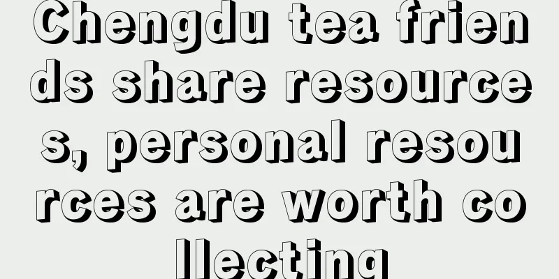 Chengdu tea friends share resources, personal resources are worth collecting