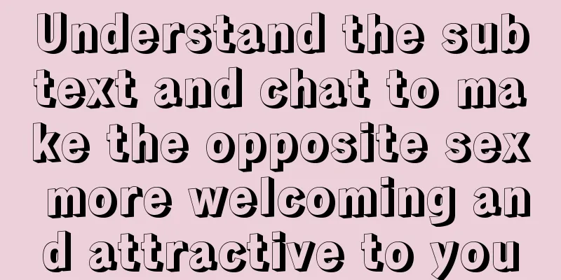 Understand the subtext and chat to make the opposite sex more welcoming and attractive to you