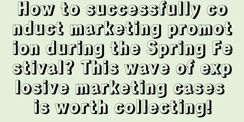 How to successfully conduct marketing promotion during the Spring Festival? This wave of explosive marketing cases is worth collecting!