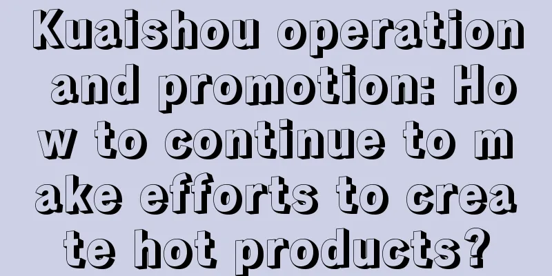 Kuaishou operation and promotion: How to continue to make efforts to create hot products?