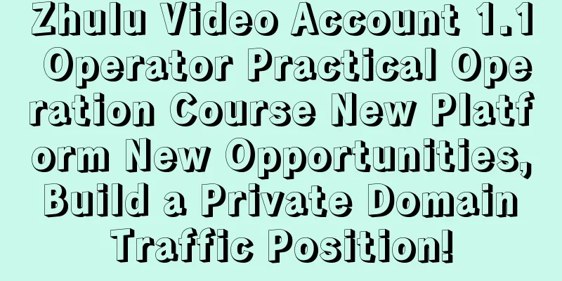 Zhulu Video Account 1.1 Operator Practical Operation Course New Platform New Opportunities, Build a Private Domain Traffic Position!