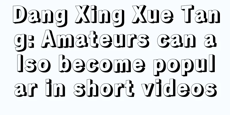 Dang Xing Xue Tang: Amateurs can also become popular in short videos