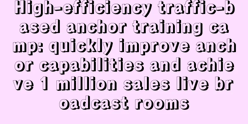 High-efficiency traffic-based anchor training camp: quickly improve anchor capabilities and achieve 1 million sales live broadcast rooms