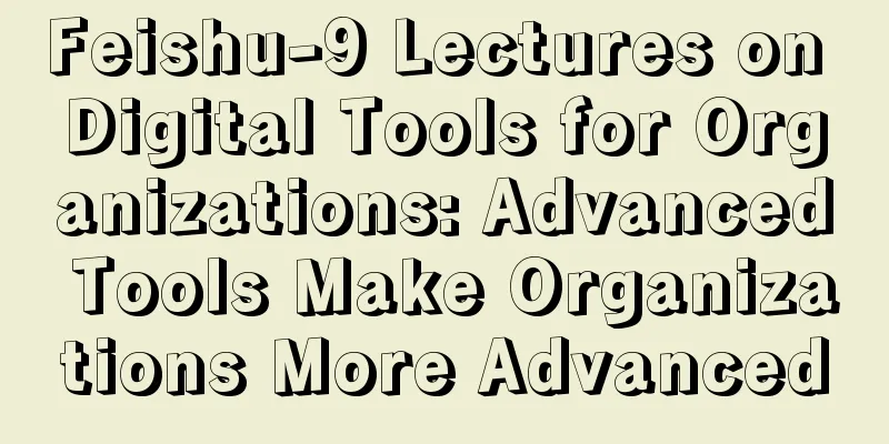 Feishu-9 Lectures on Digital Tools for Organizations: Advanced Tools Make Organizations More Advanced