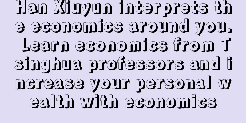 Han Xiuyun interprets the economics around you. Learn economics from Tsinghua professors and increase your personal wealth with economics