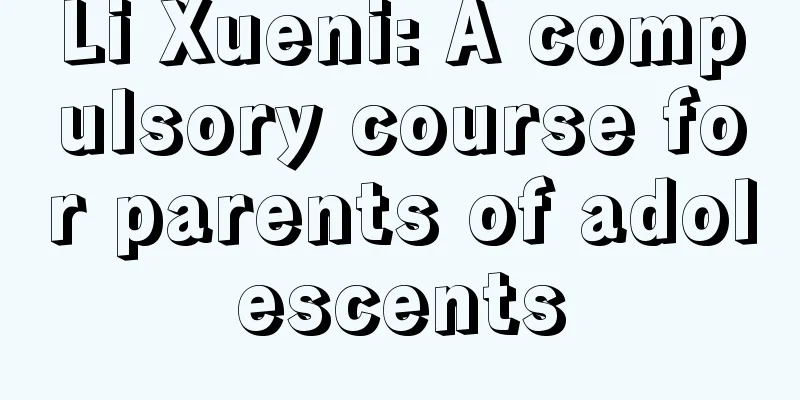 Li Xueni: A compulsory course for parents of adolescents