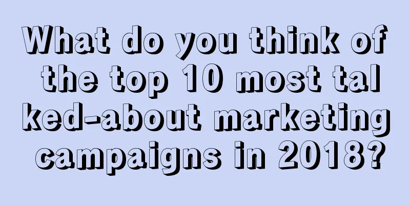 What do you think of the top 10 most talked-about marketing campaigns in 2018?