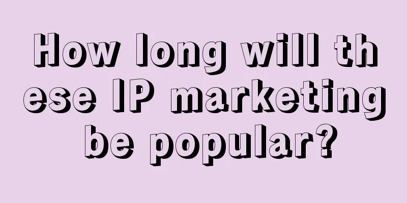 How long will these IP marketing be popular?