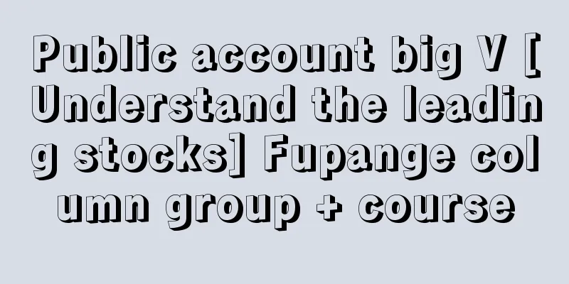 Public account big V [Understand the leading stocks] Fupange column group + course