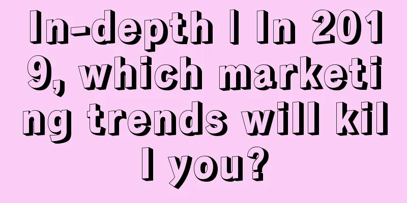 In-depth | In 2019, which marketing trends will kill you?