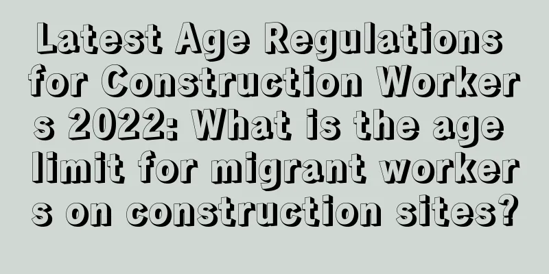 Latest Age Regulations for Construction Workers 2022: What is the age limit for migrant workers on construction sites?