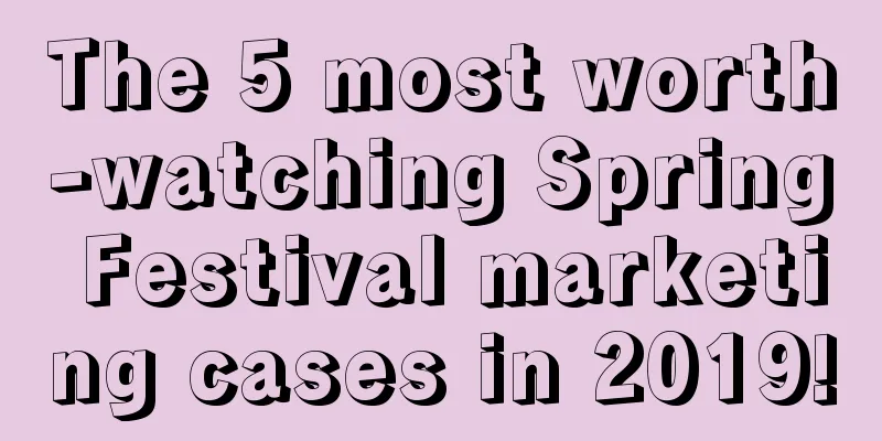 The 5 most worth-watching Spring Festival marketing cases in 2019!