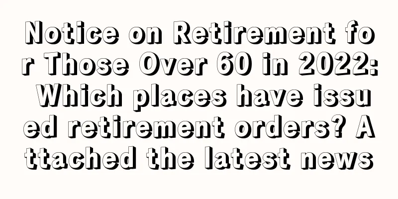 Notice on Retirement for Those Over 60 in 2022: Which places have issued retirement orders? Attached the latest news