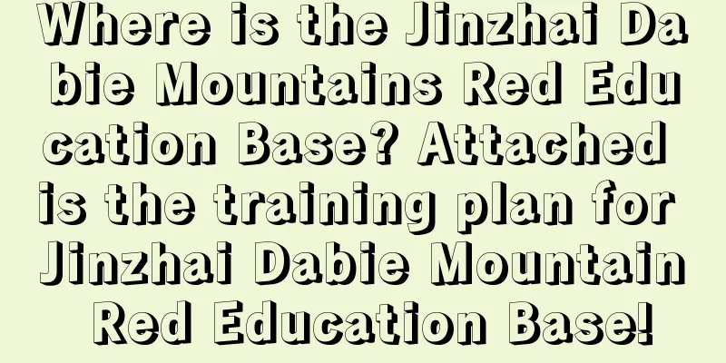 Where is the Jinzhai Dabie Mountains Red Education Base? Attached is the training plan for Jinzhai Dabie Mountain Red Education Base!