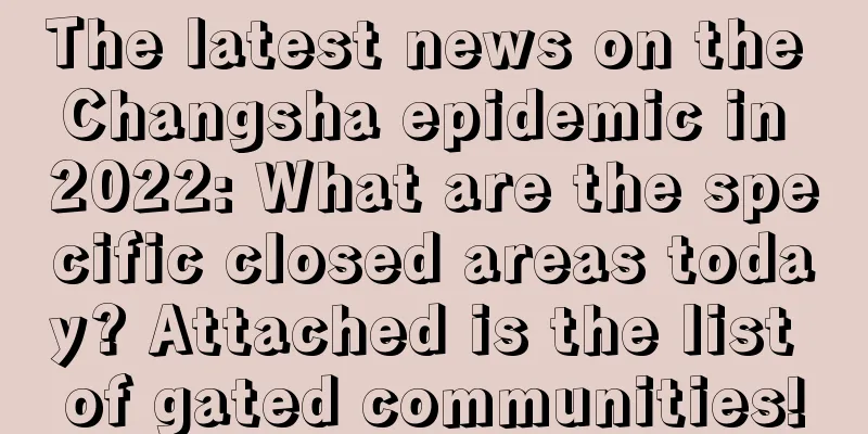 The latest news on the Changsha epidemic in 2022: What are the specific closed areas today? Attached is the list of gated communities!