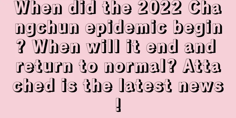 When did the 2022 Changchun epidemic begin? When will it end and return to normal? Attached is the latest news!