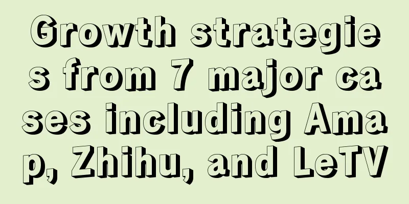 Growth strategies from 7 major cases including Amap, Zhihu, and LeTV