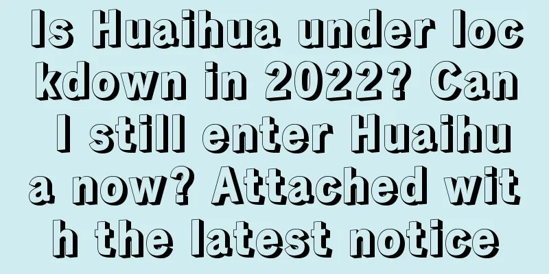 Is Huaihua under lockdown in 2022? Can I still enter Huaihua now? Attached with the latest notice