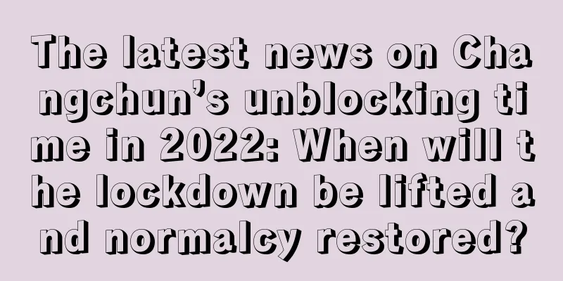 The latest news on Changchun’s unblocking time in 2022: When will the lockdown be lifted and normalcy restored?