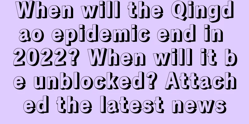 When will the Qingdao epidemic end in 2022? When will it be unblocked? Attached the latest news