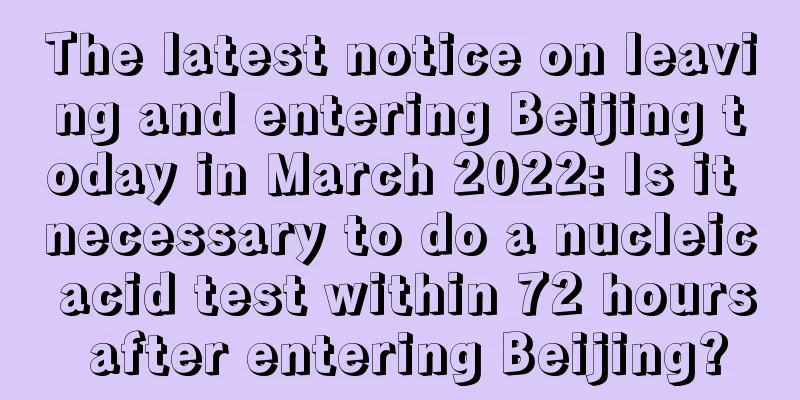 The latest notice on leaving and entering Beijing today in March 2022: Is it necessary to do a nucleic acid test within 72 hours after entering Beijing?