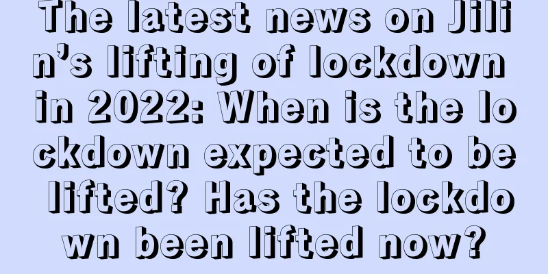 The latest news on Jilin’s lifting of lockdown in 2022: When is the lockdown expected to be lifted? Has the lockdown been lifted now?