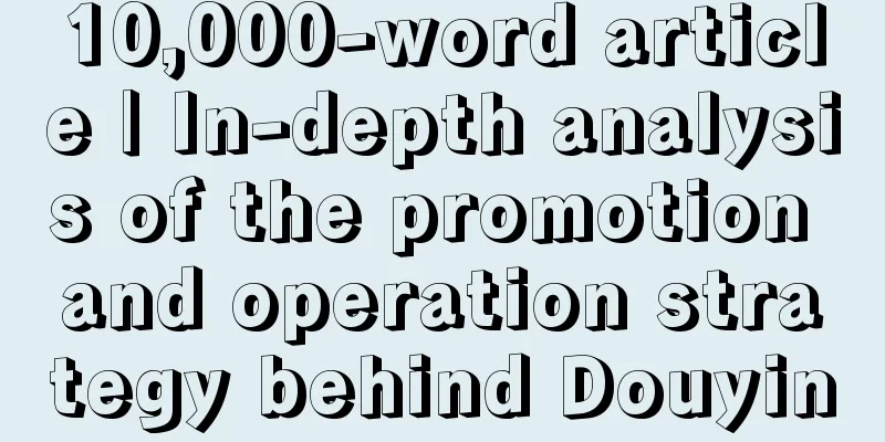 10,000-word article | In-depth analysis of the promotion and operation strategy behind Douyin